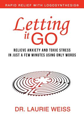 Letting It Go: Relieve Anxiety and Toxic Stress in Just a Few Minutes Using Only Words (Rapid Relief With Logosynthesis) - Weiss, Laurie, Ph.D.