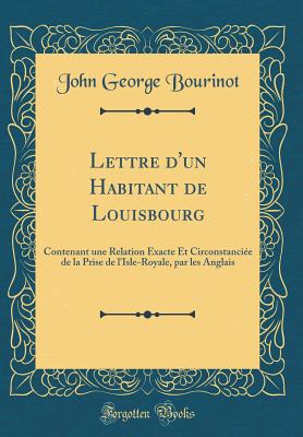 Lettre d'Un Habitant de Louisbourg: Contenant Une Relation xacte Et Circonstancie de la Prise de l'Isle-Royale, Par Les Anglais (Classic Reprint) - Bourinot, John George