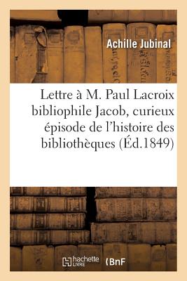 Lettre ? M. Paul LaCroix Bibliophile Jacob, Contenant Un Curieux ?pisode de l'Histoire Des: Biblioth?ques Publiques, Avec Quelques Faits Nouveaux Relatifs ? M. Libri - Jubinal, Achille