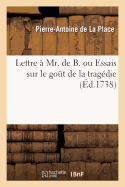 Lettre ? Mr. de B. Ou Essais Sur Le Go?t de la Trag?die: Contenant Plusieurs Pi?ces Tant En Prose Qu'en Vers