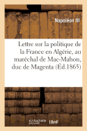 Lettre Sur La Politique de la France En Alg?rie, Adress?e Au Mar?chal de Mac-Mahon: Duc de Magenta, Gouverneur G?n?ral de l'Alg?rie