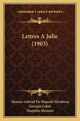 Lettres A Julie (1903) - Mirabeau, Honore Gabriel de Riquetti, and Leloir, Georges, and Meunier, Dauphin (Editor)