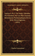 Lettres A M. F. de Saulcy Membre de L'Institut, Sur Les Plus Anciens Monuments Numismatiques de La Serie Merovingienne (1854)