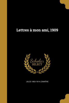 Lettres a Mon Ami, 1909 - Lema?tre, Jules 1853-1914