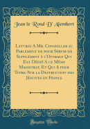 Lettres a Mr. Conseiller Au Parlement de Pour Servir de Supplment  l'Ouvrage Qui Est Ddi a Ce Mme Magistrat, Et Qui a Pour Titre: Sur La Destruction Des Jsuites En France (Classic Reprint)