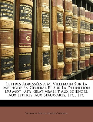 Lettres Adressees A M. Villemain Sur La Methode En General Et Sur La Definition Du Mot Fait: Relativement Aux Sciences, Aux Lettres, Aux Beaux-Arts, Etc., Etc - Villemain, and Chevreul, Michel Eug?ne