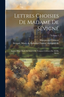 Lettres Choisies de Madame de S?vign?: Suivies d'Un Choix de Lettres de Femmes C?l?bres Du Xviie Si?cle; Volume 1 - S?vign?, Marie de Rabutin-Chantal Mar (Creator), and Marguerite, Cl?ment