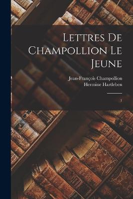 Lettres de Champollion le jeune: 1 - Champollion, Jean-Franois, and Hartleben, Hermine