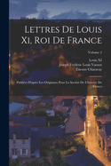Lettres De Louis Xi, Roi De France: Publies D'aprs Les Originaux Pour La Socit De L'histoire De France; Volume 2