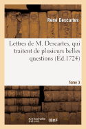 Lettres de M. Descartes, Qui Traitent de Plusieurs Belles Questions Concernant La Morale. T. 3: , La Physique, La M?decine Et Les Math?matiques...