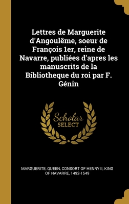 Lettres de Marguerite d'Angoul?me, Soeur de Fran?ois 1er, Reine de Navarre, Publi?es d'Apres Les Manuscrits de la Bibliotheque Du Roi Par F. G?nin - Marguerite, Queen Consort of Henry, II (Creator)