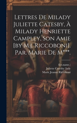 Lettres de Milady Juliette Catesby, a Milady Henriette Campley, Son Amie [By M.J. Riccoboni]. Par. Marie de M***. - Riccoboni, Marie Jeanne, and Fict Name )