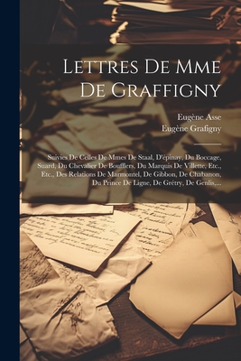 Lettres de Mme de Graffigny: Suivies de Celles de Mmes de Staal, D'Epinay, Du Boccage, Suard, Du Chevalier de Boufflers, Du Marquis de Villette, Etc., Etc., Des Relations de Marmontel, de Gibbon, de Chabanon, Du Prince de Ligne, de Gretry, de Genlis, ... - Asse, Eug?ne, and Grafigny, Eug?ne