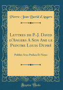 Lettres de P.-J. David D'Angers a Son Ami Le Peintre Louis Dupre: Publies Avec Preface Et Notes (Classic Reprint)