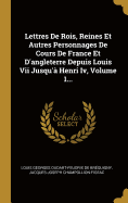 Lettres de Rois, Reines Et Autres Personnages de Cours de France Et d'Angleterre Depuis Louis VII Jusqu'? Henri IV, Volume 1...