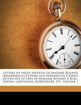 Lettres en partie indites de madame Roland (Madmoiselle Plipon) aux demoiselles Cannet suivies des lettres de Madame Roland  Bosc, Servan, Lanthenas, Robespierre, etc. Volume 1 - Roland, Mme (Marie-Jeanne) 1754-1793 (Creator)