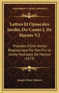 Lettres Et Opuscules Inedits Du Comte J. de Maistre V2: Precedes D'Une Notice Biographique Par Son Fils Le Comte Rodolphe de Maistre (1873)