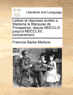 Lettres Et Reponses Ecrites a Madame La Marquise de Pompadour, Depuis MDCCLIII Jusqu'a MDCCLXII, Inclusivement.