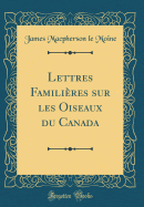 Lettres Familieres Sur Les Oiseaux Du Canada (Classic Reprint)