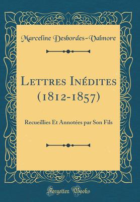 Lettres Indites (1812-1857): Recueillies Et Annotes Par Son Fils (Classic Reprint) - Desbordes-Valmore, Marceline