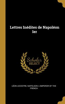 Lettres Indites de Napolon Ier - Lecestre, Leon, and Napoleon I, Emperor Of the French (Creator)