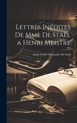 Lettres In?dites de Mme de Sta?l a Henri Meistre - Sta?l, Anne-Louise-Germaine de