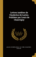 Lettres Inedites de Choderlos de Laclos. Publiees Par Louis de Chauvigny