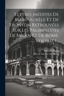 Lettres Inedites de Marc-Aurele Et de Fronton Retrouvees Sur Les Palimpsestes de Milan Et de Rome, Volume 1... - Antoninus, Marcus Aurelius, and Cassan, Armand