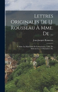 Lettres Originales De J.J. Rousseau  Mme. De ...:  Mme. La Marchale De Luxembourg;  Mr. De Malesherbes;  D'alembert, Etc