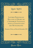 Lettres Patentes Du Roi, Sur Un Decret de L'Assemblee Nationale, Pour La Constitution Des Municipalites: Donnees a Paris, Au Mois de Decembre 1789 (Classic Reprint)