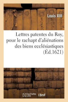 Lettres Patentes Du Roy, Portant Jussion Au Grand Conseil de V?rifier Sans Restriction: Et Modification Quelconque Ses ?dicts Pour Le Rachapt d'Ali?nations Des Biens Eccl?siastiques - Louis XIII