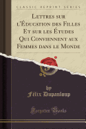 Lettres Sur l'ducation Des Filles Et Sur Les tudes Qui Conviennent Aux Femmes Dans Le Monde (Classic Reprint)