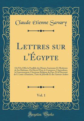 Lettres Sur l'gypte, Vol. 1: O l'On Offre La Parallle Des Moeurs Anciennes Et Modernes de Ses Habitans, O Dcrit l'tat, Le Commerce, l'Agriculture, Le Gouvernement, l'Ancienne Religion Du Pays, Et La Descente de S. Louis  Damiette, Tire de - Savary, Claude Etienne