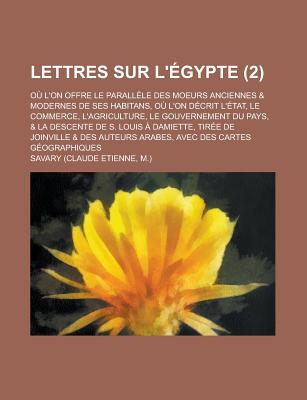 Lettres Sur L'Egypte: Ou L'On Offre Le Parallele Des Moeurs Anciennes & Modernes de Ses Habitans, Ou L'On Decrit L'Etat, Le Commerce, L'Agriculture, Le Gouvernement Du Pays, & La Descente de S. Louis a Damiette, Tiree de Joinville & Des Auteurs... - Savary