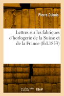 Lettres Sur Les Fabriques d'Horlogerie de la Suisse Et de la France