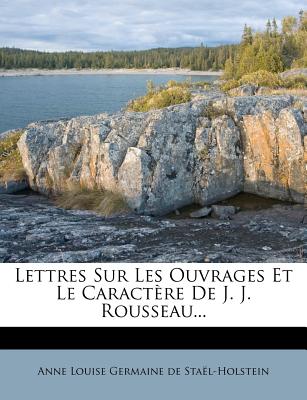 Lettres Sur Les Ouvrages Et Le Caract?re De J. J. Rousseau... - Anne Louise Germaine de Sta?l-Holstein (Creator)