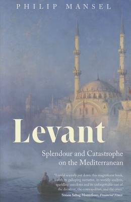 Levant: Splendour and Catastrophe on the Mediterranean - Mansel, Philip, Dr.
