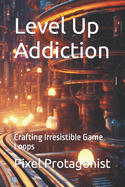 Level Up Addiction: Crafting Irresistible Game Loops