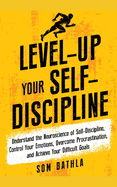 Level-Up Your Self-Discipline: Understand the Neuroscience of Self-Discipline, Control Your Emotions, Overcome Procrastination, and Achieve Your Difficult Goals