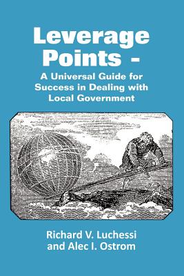 Leverage Points - A Universal Guide for Success in Dealing with Local Government - Luchessi, Richard, and Ostrom, Alec