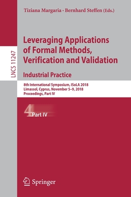 Leveraging Applications of Formal Methods, Verification and Validation. Industrial Practice: 8th International Symposium, Isola 2018, Limassol, Cyprus, November 5-9, 2018, Proceedings, Part IV - Margaria, Tiziana (Editor), and Steffen, Bernhard (Editor)