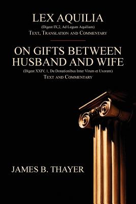 Lex Aquilia (Digest IX,2, Ad Legum Aquiliam): Text, Translation and Commentary. On Gifts Between Husband and Wife (Digest XXIV, 1, De Donationibus Inter Virum et Uxorem) Text and Commentary. - Thayer, James B (Commentaries by)