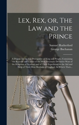 Lex, Rex, or, The Law and the Prince: a Dispute for the Just Prerogative of King and People, Containing the Reasons and Causes of the Most Necessary Defensive Wars of the Kingdom of Scotland and of Their Expedition for the Aid and Help of Their Dear... - Rutherford, Samuel 1600?-1661 (Creator), and Buchanan, George 1506-1582 de Jure (Creator)