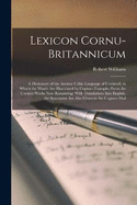 Lexicon Cornu-Britannicum: A Dictionary of the Ancient Celtic Language of Cornwall, in Which the Words Are Elucidated by Copious Examples From the Cornish Works Now Remaining; With Translations Into English. the Synonyms Are Also Given in the Cognate Dial