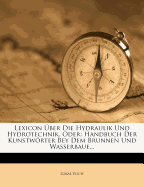 Lexicon Uber Die Hydraulik Und Hydrotechnik, Oder: Handbuch Der Kunstworter Bey Dem Brunnen Und Wasserbaue