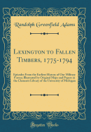 Lexington to Fallen Timbers, 1775-1794: Episodes from the Earliest History of Our Military Forces; Illustrated by Original Maps and Papers in the Clements Library of the University of Michigan (Classic Reprint)