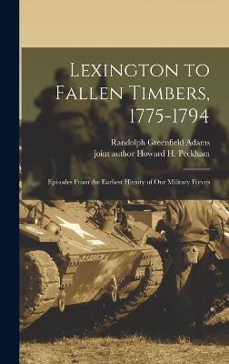 Lexington to Fallen Timbers, 1775-1794; Episodes From the Earliest History of our Military Forces - Adams, Randolph Greenfield, and Peckham, Howard H