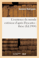 L'Existence Du Monde Ext?rieur d'Apr?s Descartes: Th?se Pr?sent?e ? La Facult? Des Lettres: de l'Universit? de Paris