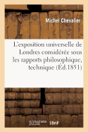 L'Exposition Universelle de Londres Consid?r?e Sous Les Rapports Philosophique, Technique: Aper?u Philosophique, Lettres ?crites de Londres