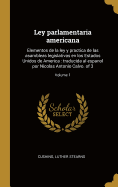 Ley parlamentaria americana: Elementos de la ley y practica de las asambleas legislativas en los Estados Unidos de America: traducida al espanol por Nicolas Antonio Calvo. of 3; Volume 1
